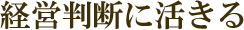 経営判断に活きる